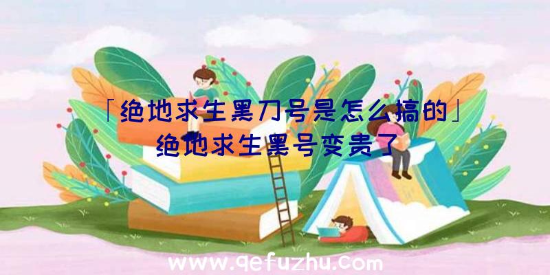 「绝地求生黑刀号是怎么搞的」|绝地求生黑号变贵了